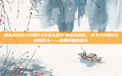 樟木头站街150和200怎么区分:樟木头站街，关于150和200的区分——涉黄问题的警示