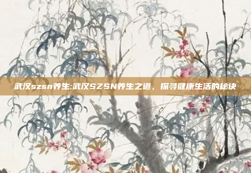 武汉szsn养生:武汉SZSN养生之道，探寻健康生活的秘诀