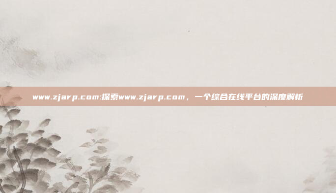 www.zjarp.com:探索www.zjarp.com，一个综合在线平台的深度解析