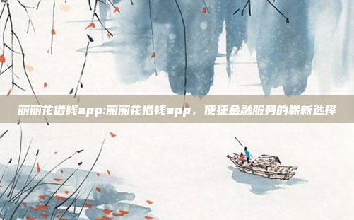 丽丽花借钱app:丽丽花借钱app，便捷金融服务的崭新选择