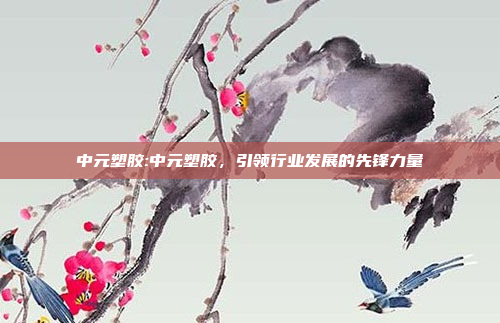 中元塑胶:中元塑胶，引领行业发展的先锋力量