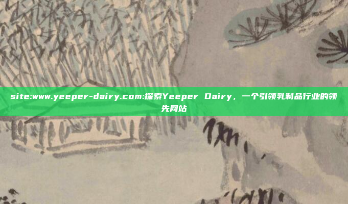 site:www.yeeper-dairy.com:探索Yeeper Dairy，一个引领乳制品行业的领先网站