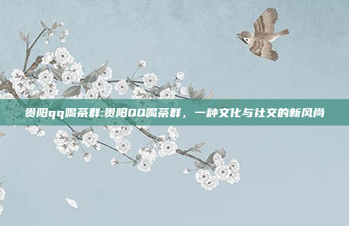 贵阳qq喝茶群:贵阳QQ喝茶群，一种文化与社交的新风尚