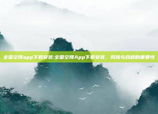 全国空降app下载安装:全国空降App下载安装，风险与合规的重要性