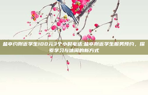 盐亭约附近学生100元3个小时电话:盐亭附近学生服务预约，探索学习与休闲的新方式