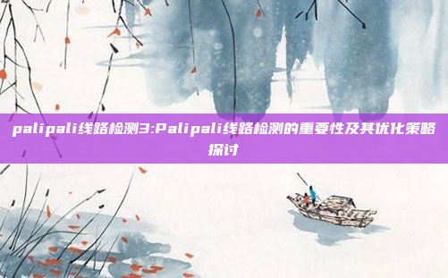 palipali线路检测3:Palipali线路检测的重要性及其优化策略探讨