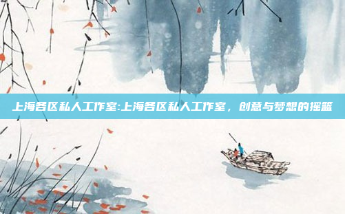 上海各区私人工作室:上海各区私人工作室，创意与梦想的摇篮