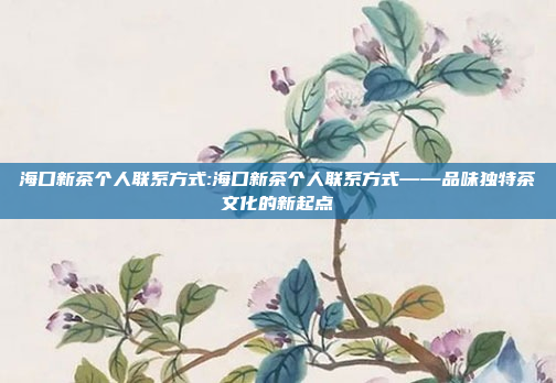 海口新茶个人联系方式:海口新茶个人联系方式——品味独特茶文化的新起点