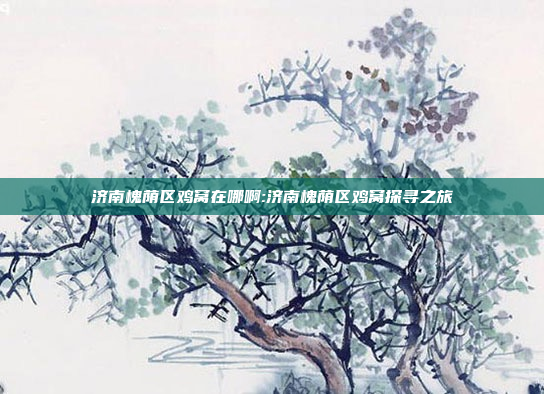 济南槐荫区鸡窝在哪啊:济南槐荫区鸡窝探寻之旅