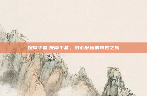 按摩半套:按摩半套，身心舒缓的奇妙之旅