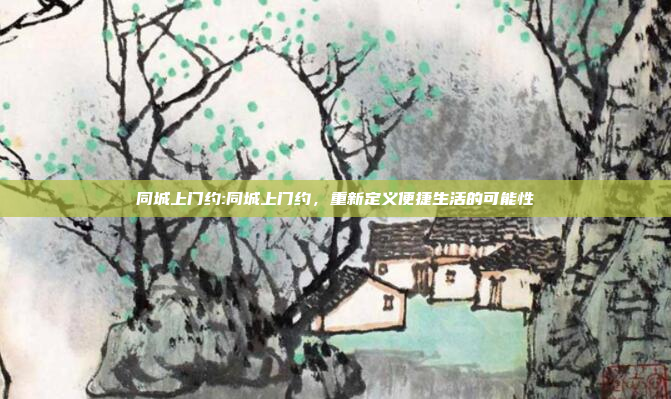 同城上门约:同城上门约，重新定义便捷生活的可能性