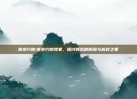 南京约炮:南京约炮现象，探讨背后的原因与应对之策