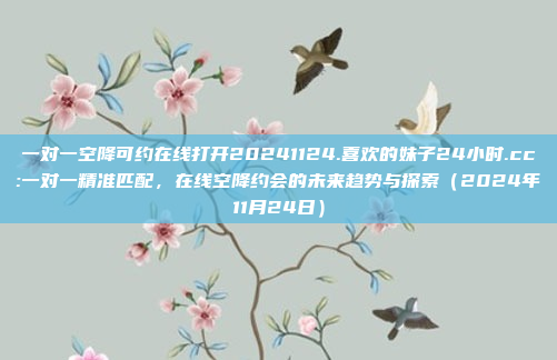 一对一空降可约在线打开20241124.喜欢的妹子24小时.cc:一对一精准匹配，在线空降约会的未来趋势与探索（2024年11月24日）