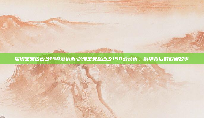 深圳宝安区西乡150爱情街:深圳宝安区西乡150爱情街，繁华背后的浪漫故事