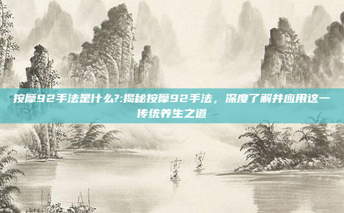 按摩92手法是什么?:揭秘按摩92手法，深度了解并应用这一传统养生之道