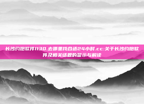 长沙约炮软件1130.去哪里找合适24小时.cc:关于长沙约炮软件及相关话题的警示与解读