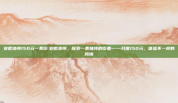 安徽池州150元一条街:安徽池州，探索一条独特的街巷——只需150元，体验不一样的风情