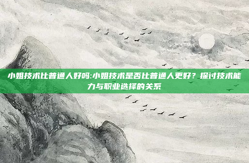 小姐技术比普通人好吗:小姐技术是否比普通人更好？探讨技术能力与职业选择的关系