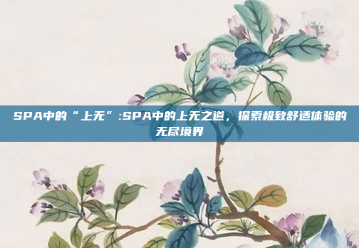 SPA中的“上无”:SPA中的上无之道，探索极致舒适体验的无尽境界