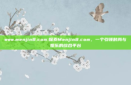 www.menjin8.com:探索Menjin8.com，一个引领时尚与娱乐的综合平台