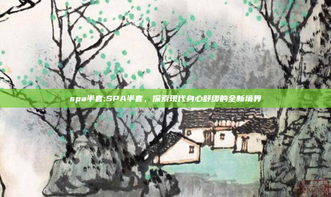 spa半套:SPA半套，探索现代身心舒缓的全新境界