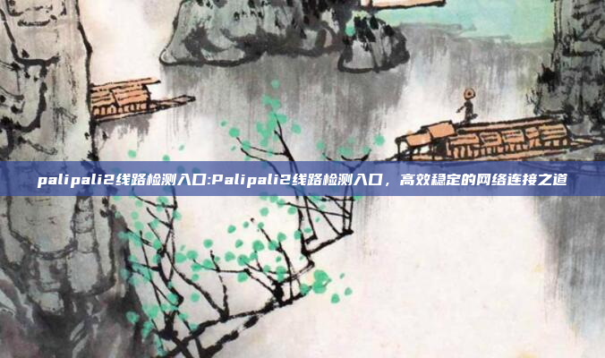 palipali2线路检测入口:Palipali2线路检测入口，高效稳定的网络连接之道