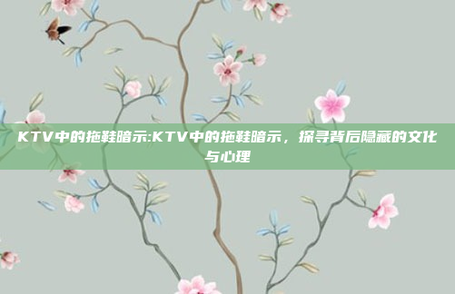 KTV中的拖鞋暗示:KTV中的拖鞋暗示，探寻背后隐藏的文化与心理