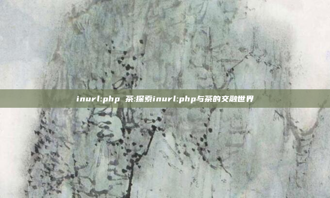 inurl:php 茶:探索inurl:php与茶的交融世界