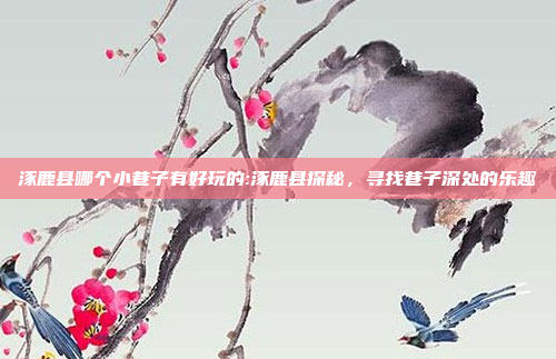 涿鹿县哪个小巷子有好玩的:涿鹿县探秘，寻找巷子深处的乐趣