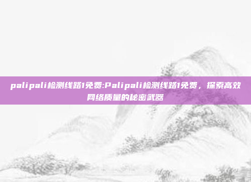 palipali检测线路1免费:Palipali检测线路1免费，探索高效网络质量的秘密武器