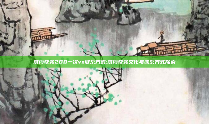 威海快餐200一次vx联系方式:威海快餐文化与联系方式探索