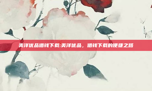 美洋优品借钱下载:美洋优品，借钱下载的便捷之路