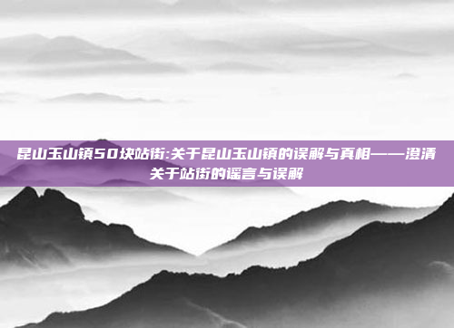 昆山玉山镇50块站街:关于昆山玉山镇的误解与真相——澄清关于站街的谣言与误解