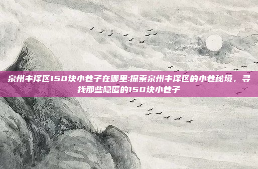 泉州丰泽区150块小巷子在哪里:探索泉州丰泽区的小巷秘境，寻找那些隐匿的150块小巷子