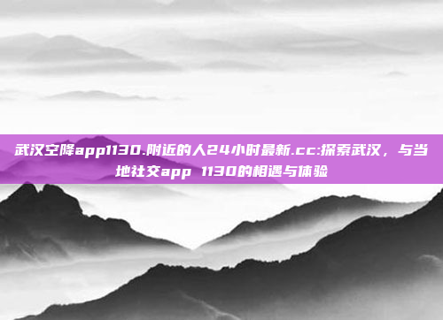 武汉空降app1130.附近的人24小时最新.cc:探索武汉，与当地社交app 1130的相遇与体验