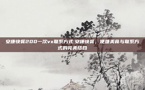 安康快餐200一次vx联系方式:安康快餐，便捷美食与联系方式的完美结合