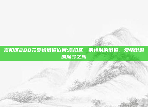 富阳区200元爱情街道位置:富阳区一条特别的街道，爱情街道的探寻之旅