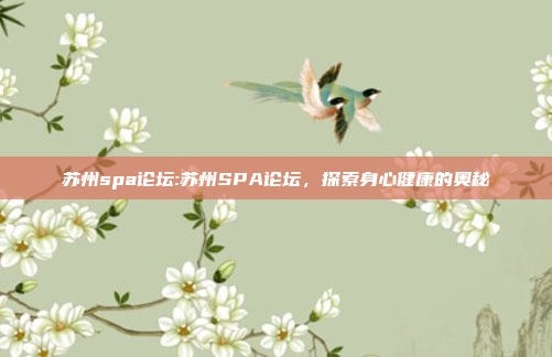 苏州spa论坛:苏州SPA论坛，探索身心健康的奥秘