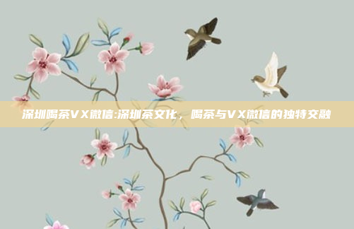 深圳喝茶VX微信:深圳茶文化，喝茶与VX微信的独特交融