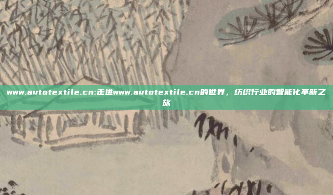 www.autotextile.cn:走进www.autotextile.cn的世界，纺织行业的智能化革新之旅