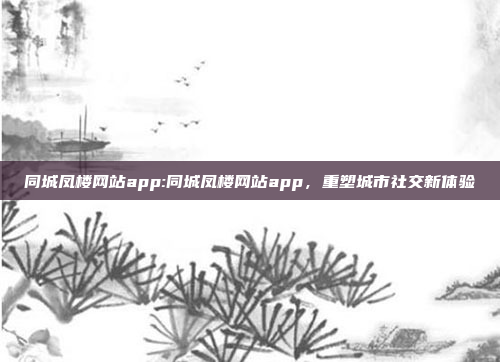 同城凤楼网站app:同城凤楼网站app，重塑城市社交新体验