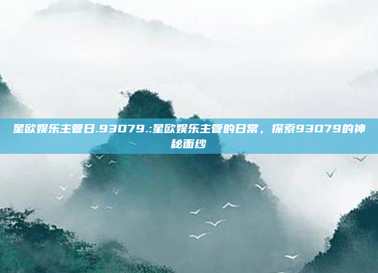 星欧娱乐主管日.93O79.:星欧娱乐主管的日常，探索93O79的神秘面纱