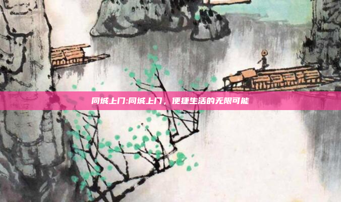 同城上门:同城上门，便捷生活的无限可能