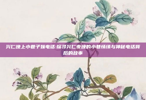 兴仁晚上小巷子妹电话:探寻兴仁夜晚的小巷情缘与神秘电话背后的故事