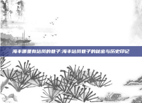 海丰哪里有站岗的巷子:海丰站岗巷子的秘密与历史印记