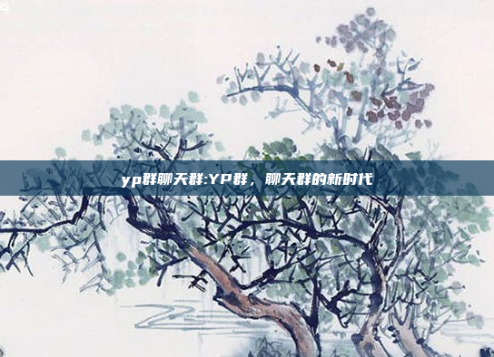 yp群聊天群:YP群，聊天群的新时代