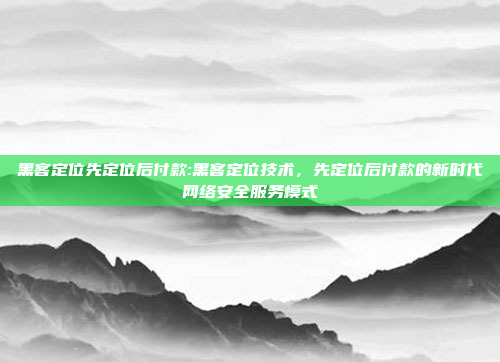 黑客定位先定位后付款:黑客定位技术，先定位后付款的新时代网络安全服务模式