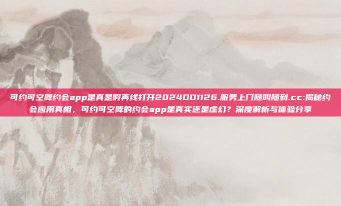 可约可空降约会app是真是假再线打开2024DD1126.服务上门随叫随到.cc:揭秘约会应用真相，可约可空降的约会app是真实还是虚幻？深度解析与体验分享