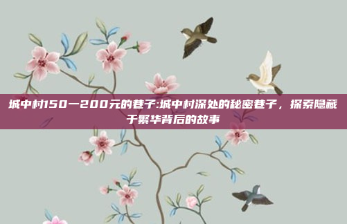 城中村150一200元的巷子:城中村深处的秘密巷子，探索隐藏于繁华背后的故事