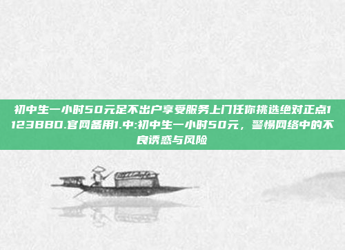 初中生一小时50元足不出户享受服务上门任你挑选绝对正点1123BBD.官网备用1.中:初中生一小时50元，警惕网络中的不良诱惑与风险